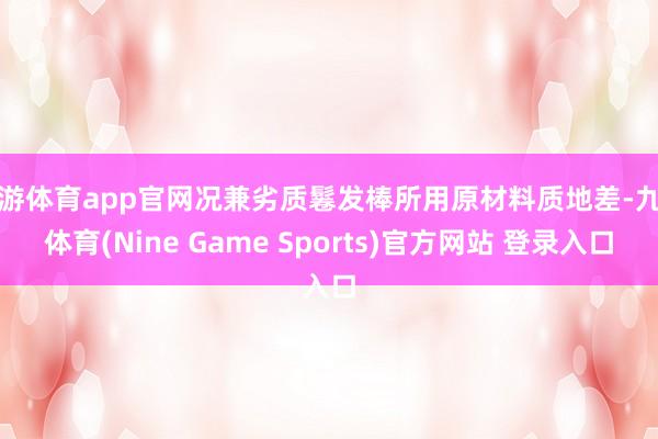 九游体育app官网况兼劣质鬈发棒所用原材料质地差-九游体育(Nine Game Sports)官方网站 登录入口