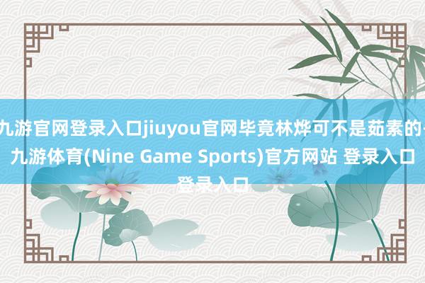 九游官网登录入口jiuyou官网毕竟林烨可不是茹素的-九游体育(Nine Game Sports)官方网站 登录入口