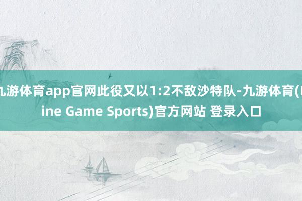 九游体育app官网此役又以1:2不敌沙特队-九游体育(Nine Game Sports)官方网站 登录入口