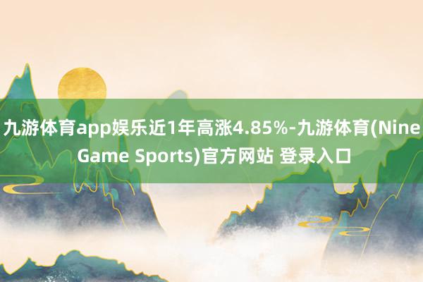 九游体育app娱乐近1年高涨4.85%-九游体育(Nine Game Sports)官方网站 登录入口