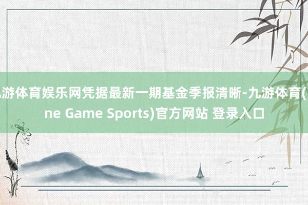 九游体育娱乐网凭据最新一期基金季报清晰-九游体育(Nine Game Sports)官方网站 登录入口