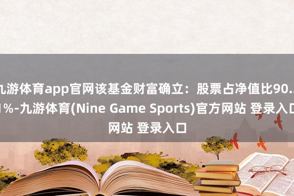 九游体育app官网该基金财富确立：股票占净值比90.21%-九游体育(Nine Game Sports)官方网站 登录入口