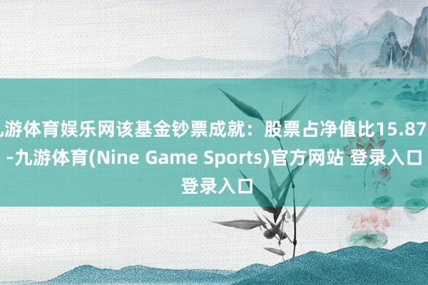 九游体育娱乐网该基金钞票成就:股票占净值比15.87%-九游体育(Nine Game Sports)官方网站 登录入口