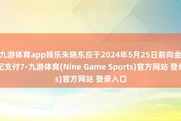 九游体育app娱乐朱晓东应于2024年5月25日前向金安国纪支付7-九游体育(Nine Game Sports)官方网站 登录入口
