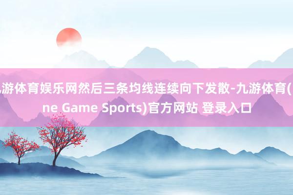 九游体育娱乐网然后三条均线连续向下发散-九游体育(Nine Game Sports)官方网站 登录入口