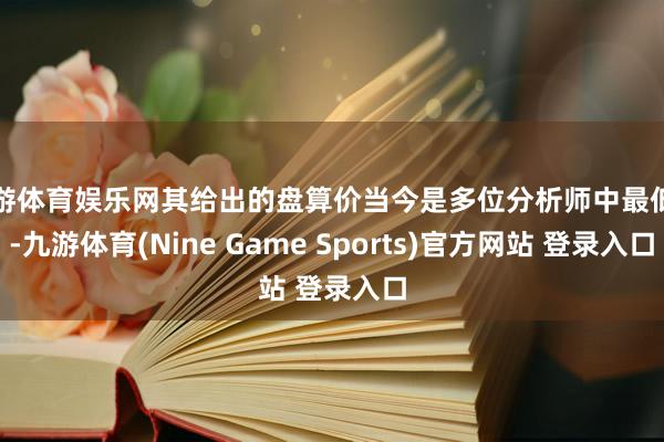 九游体育娱乐网其给出的盘算价当今是多位分析师中最低的-九游体育(Nine Game Sports)官方网站 登录入口