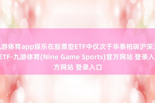 九游体育app娱乐在股票型ETF中仅次于华泰柏瑞沪深300ETF-九游体育(Nine Game Sports)官方网站 登录入口