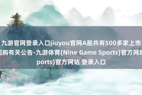 九游官网登录入口jiuyou官网A股共有500多家上市公司发布回购有关公告-九游体育(Nine Game Sports)官方网站 登录入口