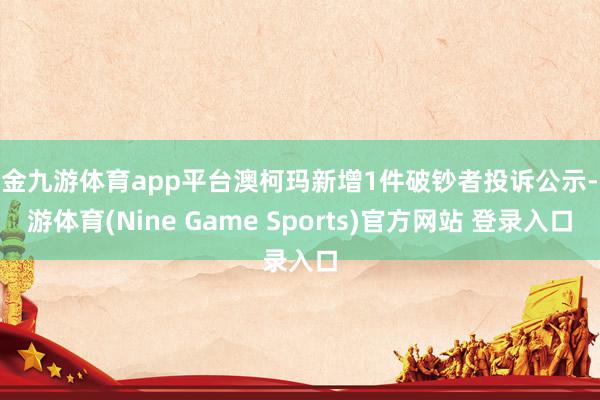 现金九游体育app平台澳柯玛新增1件破钞者投诉公示-九游体育(Nine Game Sports)官方网站 登录入口