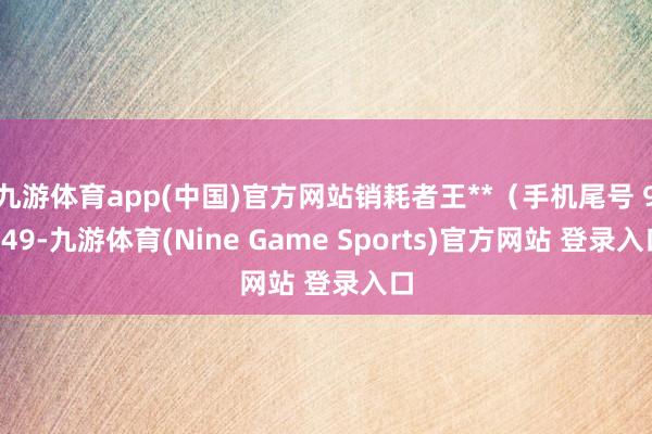 九游体育app(中国)官方网站销耗者王**（手机尾号 9149-九游体育(Nine Game Sports)官方网站 登录入口