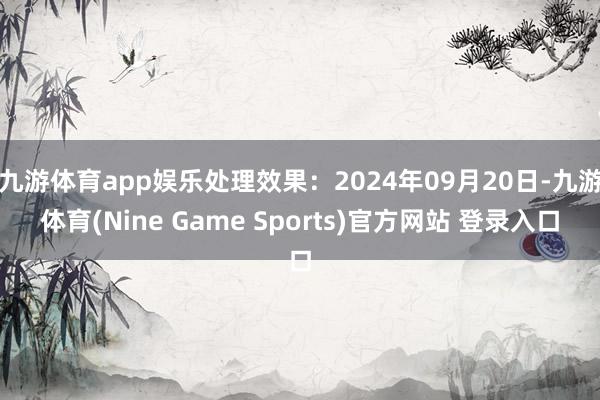 九游体育app娱乐处理效果：2024年09月20日-九游体育(Nine Game Sports)官方网站 登录入口