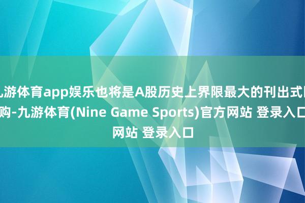 九游体育app娱乐也将是A股历史上界限最大的刊出式回购-九游体育(Nine Game Sports)官方网站 登录入口