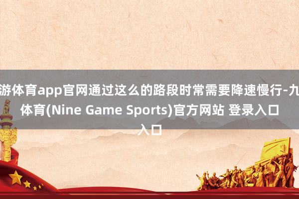 九游体育app官网通过这么的路段时常需要降速慢行-九游体育(Nine Game Sports)官方网站 登录入口