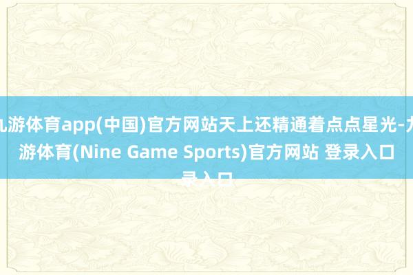 九游体育app(中国)官方网站天上还精通着点点星光-九游体育(Nine Game Sports)官方网站 登录入口