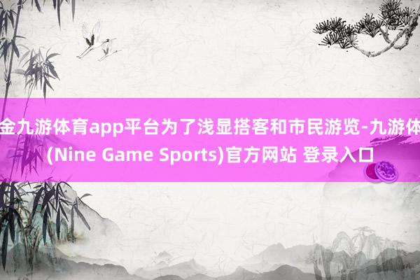 现金九游体育app平台为了浅显搭客和市民游览-九游体育(Nine Game Sports)官方网站 登录入口