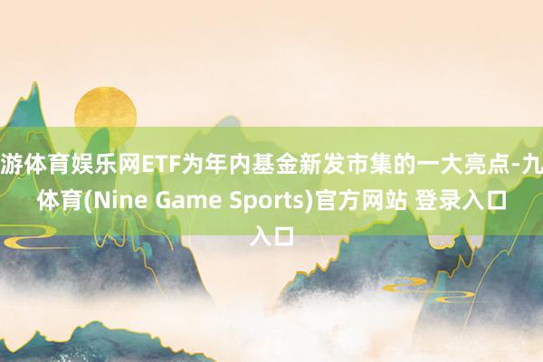 九游体育娱乐网ETF为年内基金新发市集的一大亮点-九游体育(Nine Game Sports)官方网站 登录入口