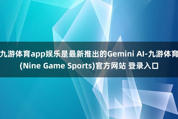 九游体育app娱乐是最新推出的Gemini AI-九游体育(Nine Game Sports)官方网站 登录入口