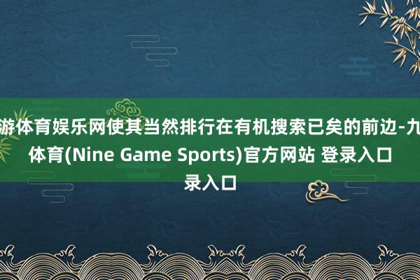 九游体育娱乐网使其当然排行在有机搜索已矣的前边-九游体育(Nine Game Sports)官方网站 登录入口