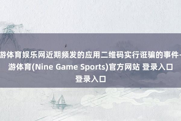 九游体育娱乐网近期频发的应用二维码实行诳骗的事件-九游体育(Nine Game Sports)官方网站 登录入口