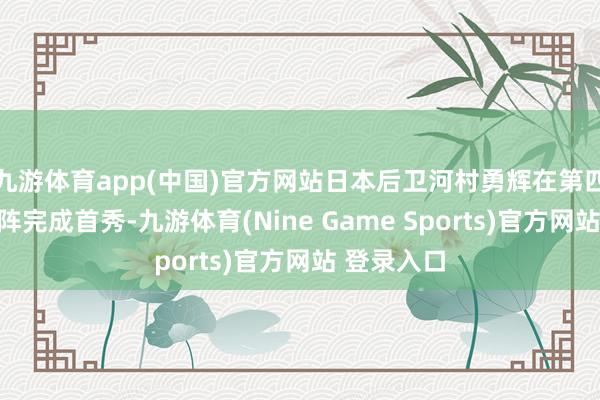 九游体育app(中国)官方网站日本后卫河村勇辉在第四节披挂上阵完成首秀-九游体育(Nine Game Sports)官方网站 登录入口
