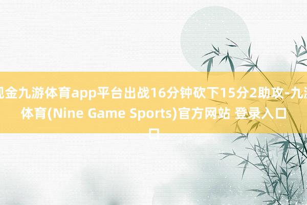 现金九游体育app平台出战16分钟砍下15分2助攻-九游体育(Nine Game Sports)官方网站 登录入口