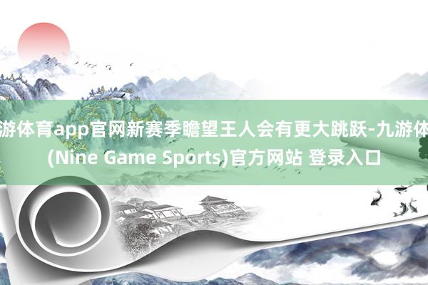 九游体育app官网新赛季瞻望王人会有更大跳跃-九游体育(Nine Game Sports)官方网站 登录入口