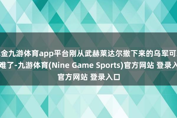 现金九游体育app平台刚从武赫莱达尔撤下来的乌军可就遇难了-九游体育(Nine Game Sports)官方网站 登录入口