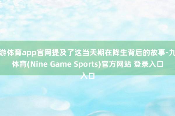 九游体育app官网提及了这当天期在降生背后的故事-九游体育(Nine Game Sports)官方网站 登录入口