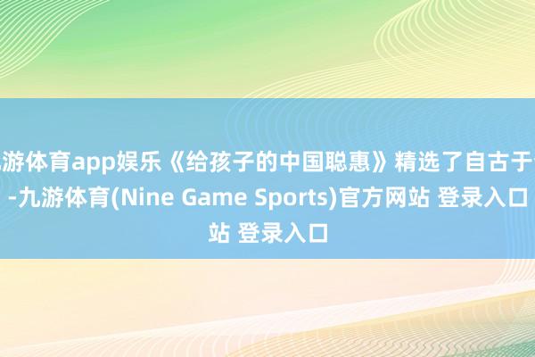 九游体育app娱乐《给孩子的中国聪惠》精选了自古于今-九游体育(Nine Game Sports)官方网站 登录入口