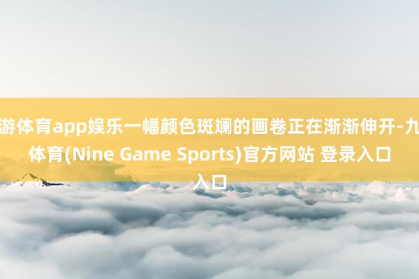 九游体育app娱乐一幅颜色斑斓的画卷正在渐渐伸开-九游体育(Nine Game Sports)官方网站 登录入口