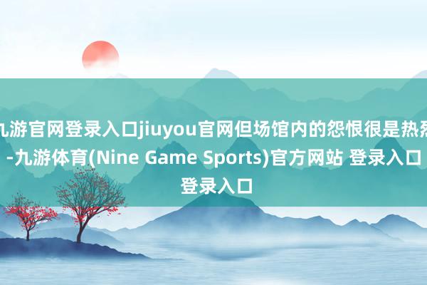 九游官网登录入口jiuyou官网但场馆内的怨恨很是热烈-九游体育(Nine Game Sports)官方网站 登录入口