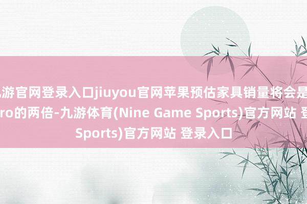 九游官网登录入口jiuyou官网苹果预估家具销量将会是Vision Pro的两倍-九游体育(Nine Game Sports)官方网站 登录入口