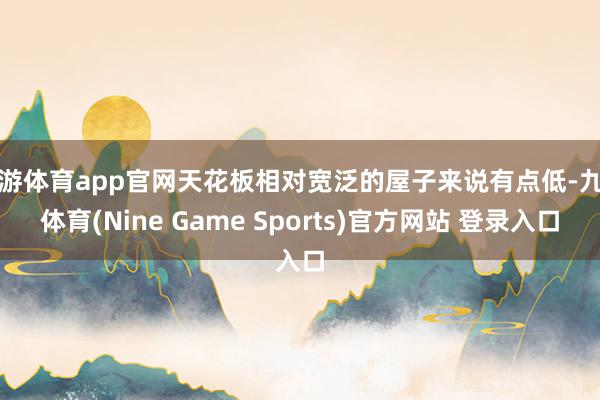 九游体育app官网天花板相对宽泛的屋子来说有点低-九游体育(Nine Game Sports)官方网站 登录入口