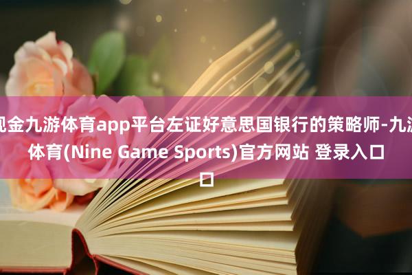 现金九游体育app平台　　左证好意思国银行的策略师-九游体育(Nine Game Sports)官方网站 登录入口