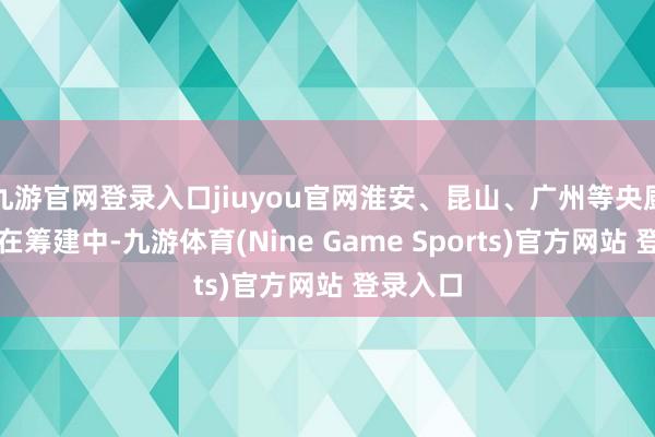九游官网登录入口jiuyou官网淮安、昆山、广州等央厨园区正在筹建中-九游体育(Nine Game Sports)官方网站 登录入口