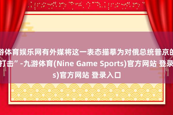 九游体育娱乐网有外媒将这一表态描摹为对俄总统普京的一个“打击”-九游体育(Nine Game Sports)官方网站 登录入口
