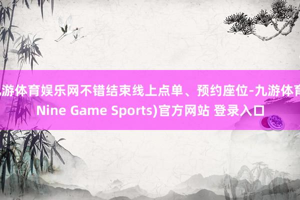 九游体育娱乐网不错结束线上点单、预约座位-九游体育(Nine Game Sports)官方网站 登录入口