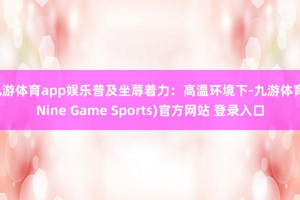 九游体育app娱乐普及坐蓐着力：高温环境下-九游体育(Nine Game Sports)官方网站 登录入口