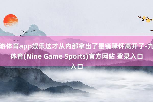 九游体育app娱乐这才从内部拿出了墨镜释怀离开了-九游体育(Nine Game Sports)官方网站 登录入口