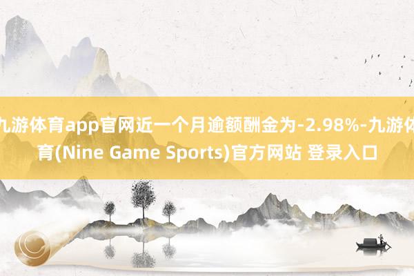 九游体育app官网近一个月逾额酬金为-2.98%-九游体育(Nine Game Sports)官方网站 登录入口