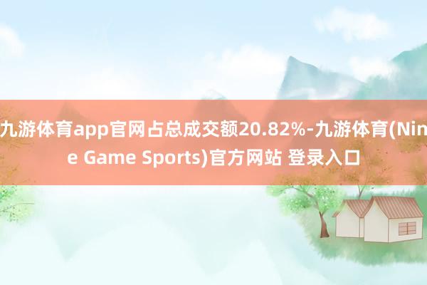 九游体育app官网占总成交额20.82%-九游体育(Nine Game Sports)官方网站 登录入口