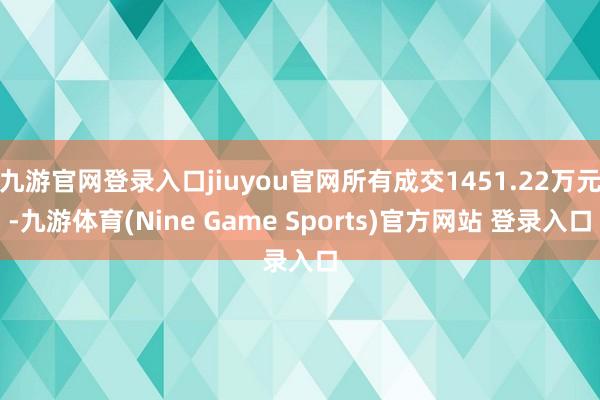 九游官网登录入口jiuyou官网所有成交1451.22万元-九游体育(Nine Game Sports)官方网站 登录入口