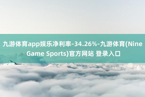 九游体育app娱乐净利率-34.26%-九游体育(Nine Game Sports)官方网站 登录入口