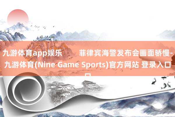 九游体育app娱乐        菲律宾海警发布会画面骄慢-九游体育(Nine Game Sports)官方网站 登录入口