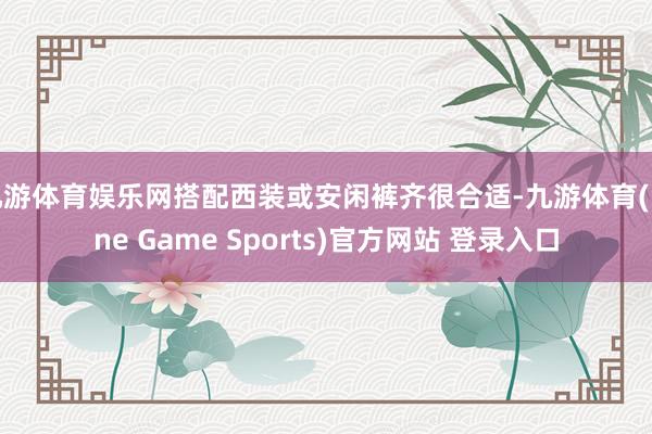 九游体育娱乐网搭配西装或安闲裤齐很合适-九游体育(Nine Game Sports)官方网站 登录入口