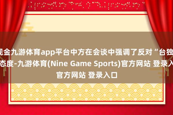 现金九游体育app平台中方在会谈中强调了反对“台独”的态度-九游体育(Nine Game Sports)官方网站 登录入口
