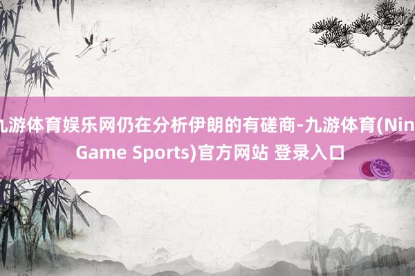 九游体育娱乐网仍在分析伊朗的有磋商-九游体育(Nine Game Sports)官方网站 登录入口