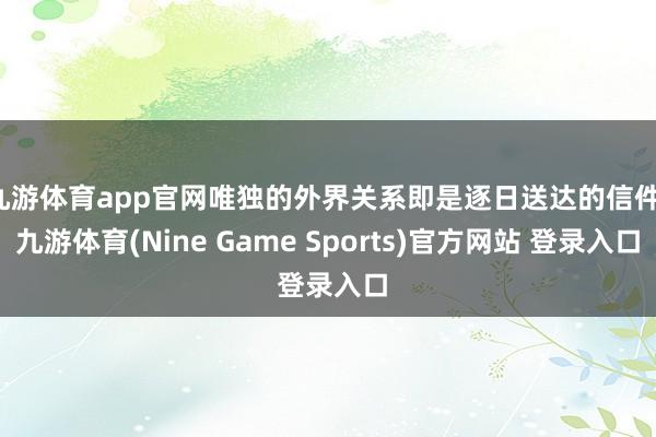 九游体育app官网唯独的外界关系即是逐日送达的信件-九游体育(Nine Game Sports)官方网站 登录入口