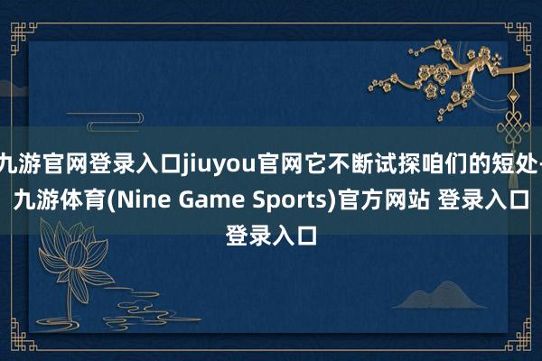 九游官网登录入口jiuyou官网它不断试探咱们的短处-九游体育(Nine Game Sports)官方网站 登录入口