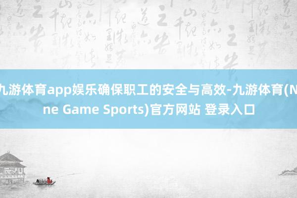 九游体育app娱乐确保职工的安全与高效-九游体育(Nine Game Sports)官方网站 登录入口